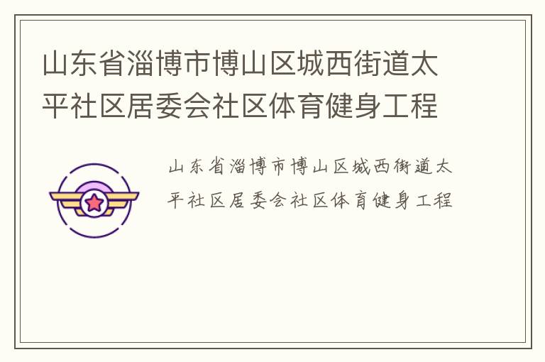 山東省淄博市博山區(qū)城西街道太平社區(qū)居委會社區(qū)體育健身工程
