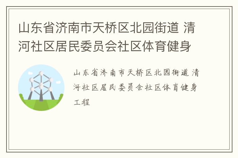 山東省濟(jì)南市天橋區(qū)北園街道 清河社區(qū)居民委員會社區(qū)體育健身工程
