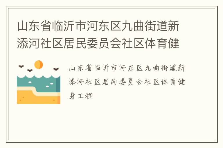 山東省臨沂市河?xùn)|區(qū)九曲街道新添河社區(qū)居民委員會社區(qū)體育健身工程