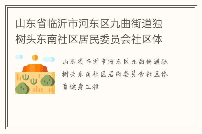 山東省臨沂市河?xùn)|區(qū)九曲街道獨(dú)樹頭東南社區(qū)居民委員會社區(qū)體育健身工程