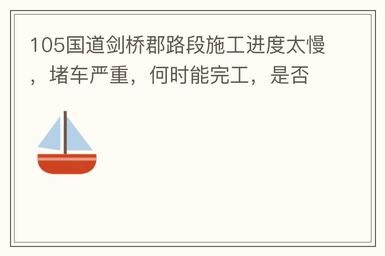 105國(guó)道劍橋郡路段施工進(jìn)度太慢，堵車(chē)嚴(yán)重，何時(shí)能完工，是否有工程進(jìn)度安排？