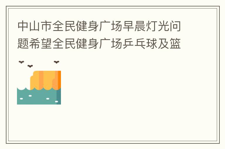 中山市全民健身廣場早晨燈光問題希望全民健身廣場乒乓球及籃球場那邊的燈光，早上根據(jù)日出時間隔一段時間調(diào)整一次，現(xiàn)在是冬季天亮比較晚，之前是6:10分左右，前段時間建議調(diào)整過一次，調(diào)到了6:26左右，但是