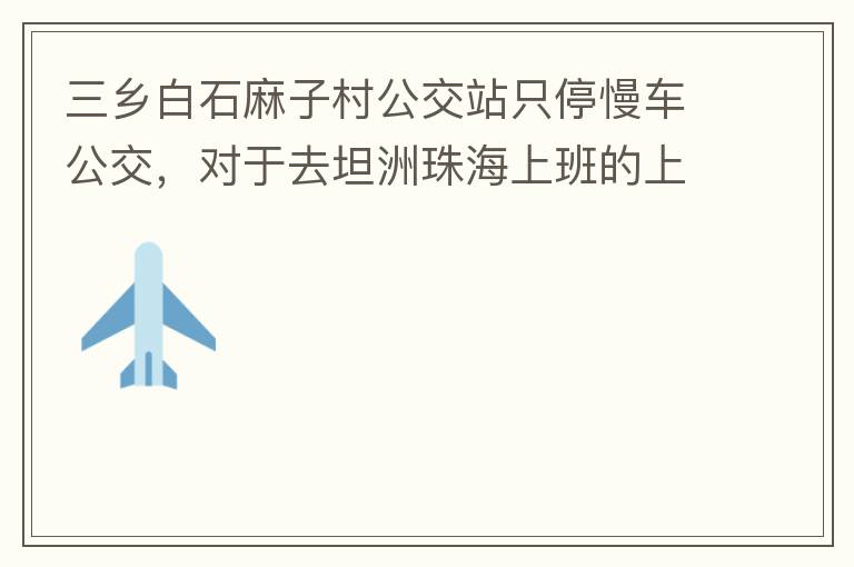 三鄉(xiāng)白石麻子村公交站只停慢車公交，對于去坦洲珠海上班的上班族非常不便，K11和K995 在此站都不停車，導致附近華發(fā)觀山水和麻子村附近的居民要坐車去到白石市場或者麻斗乘車，生活上班實屬不便，而且整個1