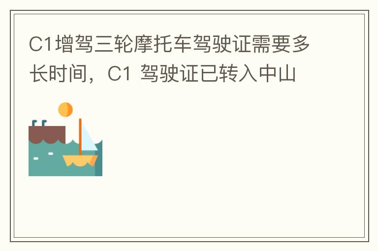 C1增駕三輪摩托車駕駛證需要多長(zhǎng)時(shí)間，C1 駕駛證已轉(zhuǎn)入中山