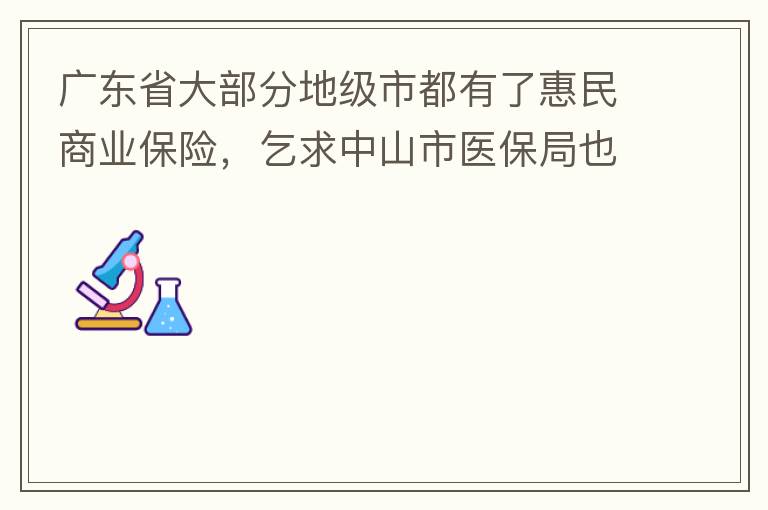 廣東省大部分地級市都有了惠民商業(yè)保險，乞求中山市醫(yī)保局也出臺相關(guān)的惠民商業(yè)保險，保障我們患有脊髓萎縮癥的罕見病的病人能夠用藥有保障報銷。謝謝！