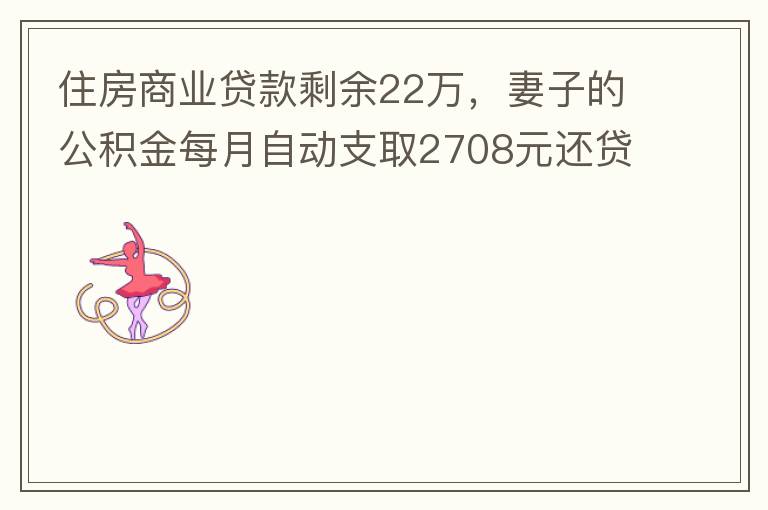 住房商業(yè)貸款剩余22萬，妻子的公積金每月自動支取2708元還貸，準備將剩余的商業(yè)貸款全部提前還貸，目前我的公積金賬戶無支取情況，余額5.6萬，妻子公積金賬戶余額7.8萬，能否將夫妻兩的公積金賬戶余額5