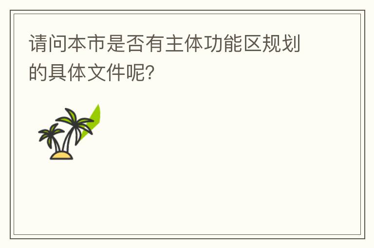 請(qǐng)問本市是否有主體功能區(qū)規(guī)劃的具體文件呢？