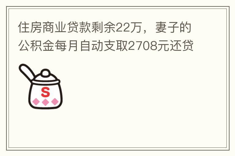 住房商業(yè)貸款剩余22萬，妻子的公積金每月自動支取2708元還貸，準(zhǔn)備將剩余的商業(yè)貸款全部提前還貸，目前我的公積金賬戶無支取情況，余額5.6萬，妻子公積金賬戶余額7.8萬，能否將夫妻兩的公積金賬戶余額5