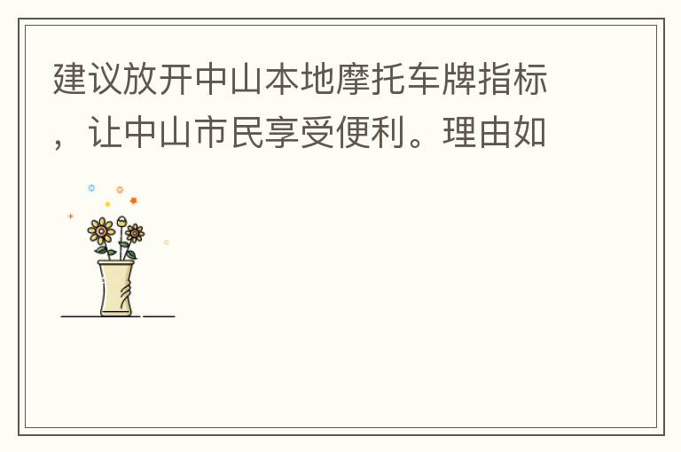 建議放開(kāi)中山本地摩托車牌指標(biāo)，讓中山市民享受便利。理由如下：一.  我市從1999年發(fā)布禁摩令以來(lái)，中山停止了重新發(fā)放摩托車指標(biāo)的計(jì)劃，當(dāng)時(shí)出于環(huán)保和整體路況的考慮，進(jìn)行了限制摩托車。  但是數(shù)年過(guò)去