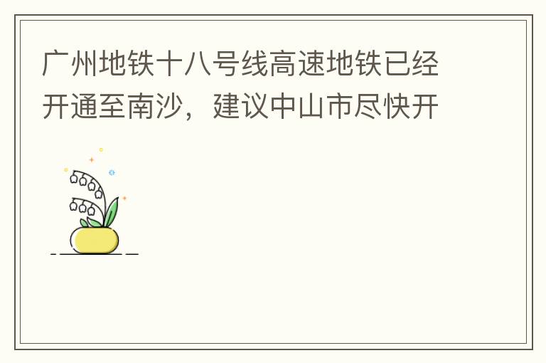 廣州地鐵十八號(hào)線高速地鐵已經(jīng)開通至南沙，建議中山市盡快開通鏈接廣州地鐵十八號(hào)線的快線公交車至中山城區(qū)，更好服務(wù)大灣區(qū)群眾和周邊居民交通出行需要，踐行為人民群眾辦實(shí)事理念。