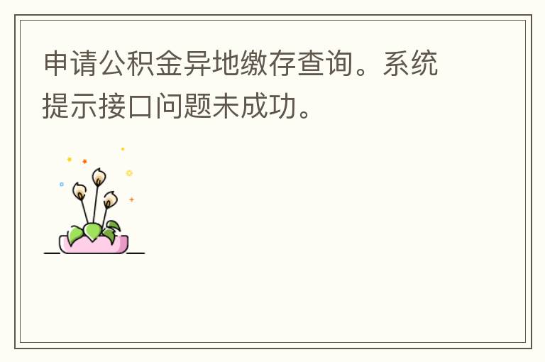 申請(qǐng)公積金異地繳存查詢。系統(tǒng)提示接口問(wèn)題未成功。