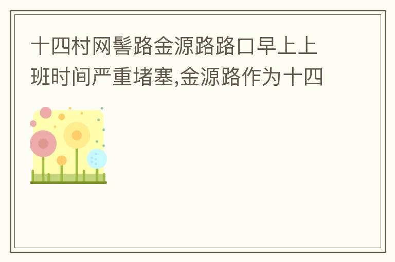 十四村網(wǎng)髻路金源路路口早上上班時(shí)間嚴(yán)重堵塞,金源路作為十四村南北方向唯一的直通路，因?yàn)樵缟仙习鄷r(shí)間，車流量較大，因?yàn)橥＼囄唬蛹又亓硕氯ㄗh取消金源路在太湖路或者永發(fā)路到網(wǎng)髻路路段的停車位，并全天