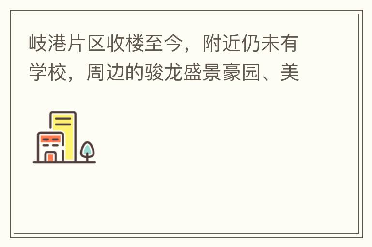 岐港片區(qū)收樓至今，附近仍未有學校，周邊的駿龍盛景豪園、美林春天、美的公館、時尚家園等小區(qū)的孩子，每天要走幾公里去附近的學校上學，教育是我們大中國的頭等大事，但是我們的孩子卻有種無學可上的困惑，時不時看
