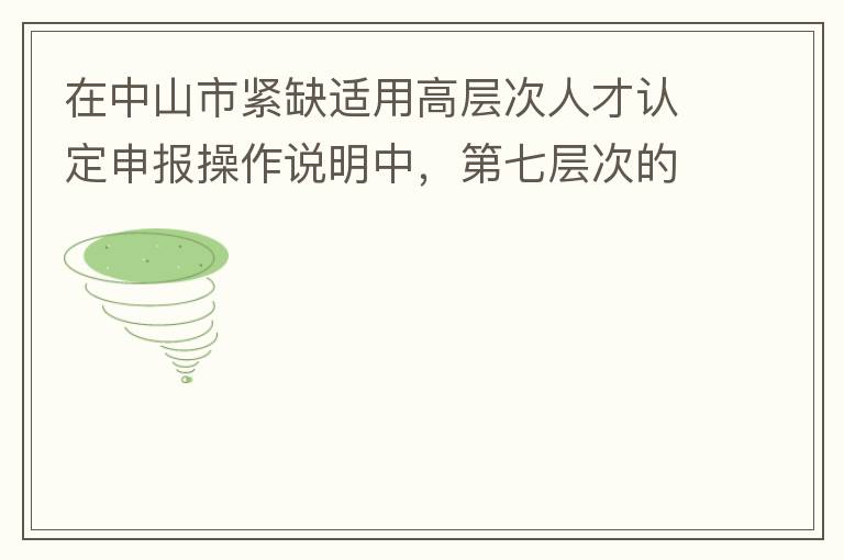 在中山市緊缺適用高層次人才認(rèn)定申報(bào)操作說(shuō)明中，第七層次的申請(qǐng)條件：從2017年3月28日開(kāi)始，經(jīng)企業(yè)培養(yǎng)和引進(jìn)并經(jīng)市人社局核定認(rèn)可的副高級(jí)專(zhuān)業(yè)技術(shù)人員或經(jīng)教育部認(rèn)可學(xué)歷的全日制研究生。我的副高級(jí)專(zhuān)業(yè)技