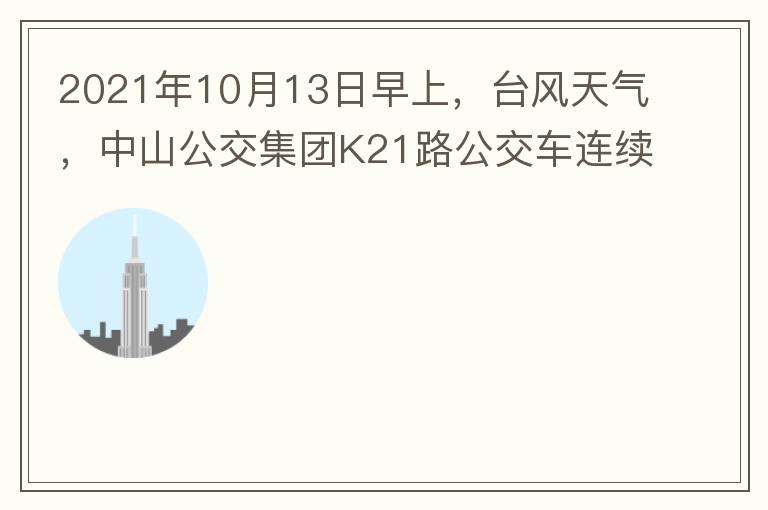 2021年10月13日早上，臺風(fēng)天氣，中山公交集團K21路公交車連續(xù)取消了兩班車，一到站臺，屏幕顯示下趟班車6：42分，但沒有班車到，過點后，然后屏幕顯示下趟班車6：53分， 6：53分前有輛班車到，