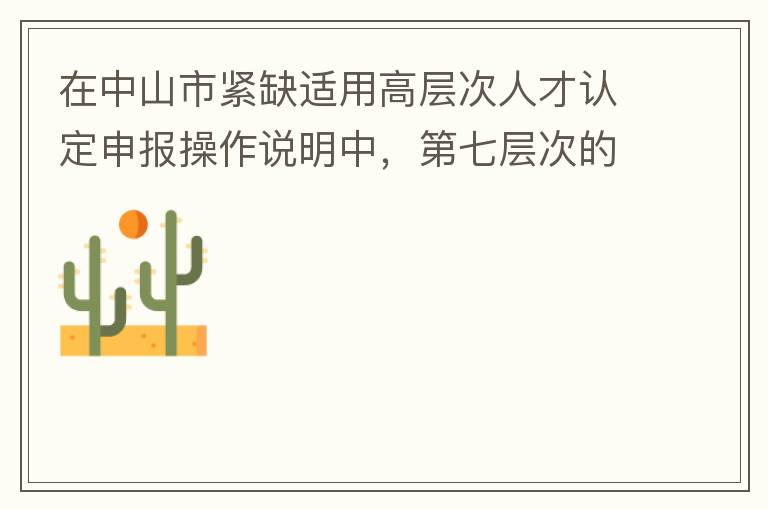 在中山市緊缺適用高層次人才認(rèn)定申報(bào)操作說(shuō)明中，第七層次的申請(qǐng)條件：從2017年3月28日開(kāi)始，經(jīng)企業(yè)培養(yǎng)和引進(jìn)并經(jīng)市人社局核定認(rèn)可的副高級(jí)專(zhuān)業(yè)技術(shù)人員或經(jīng)教育部認(rèn)可學(xué)歷的全日制研究生。我的副高級(jí)專(zhuān)業(yè)技