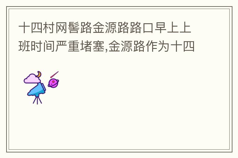 十四村網(wǎng)髻路金源路路口早上上班時(shí)間嚴(yán)重堵塞,金源路作為十四村南北方向唯一的直通路，因?yàn)樵缟仙习鄷r(shí)間，車流量較大，因?yàn)橥＼囄?，更加加重了堵塞，建議取消金源路在太湖路或者永發(fā)路到網(wǎng)髻路路段的停車位，并全天