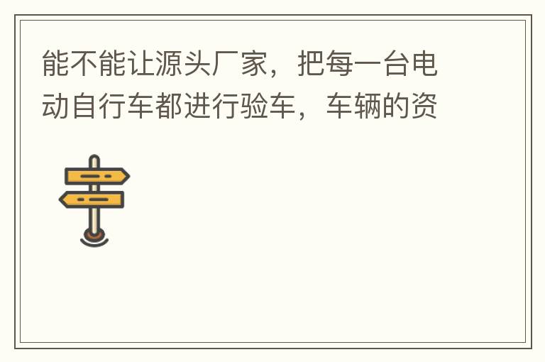 能不能讓源頭廠家，把每一臺電動自行車都進(jìn)行驗(yàn)車，車輛的資料核對登記處理。然后再有購買的消費(fèi)者，將自己的資料在制定的地點(diǎn)上報(bào)提交，錄入，經(jīng)審核后，車輛以及車主本人信息無誤后再等通知到現(xiàn)場，或郵寄到商家，