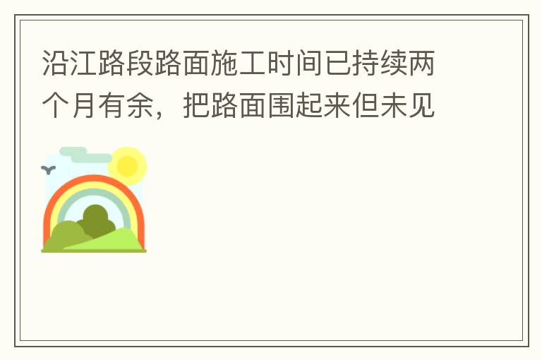 沿江路段路面施工時(shí)間已持續(xù)兩個(gè)月有余，把路面圍起來(lái)但未見(jiàn)施工，造成通行不便。近期又一天到晚都施工，噪音巨大，沒(méi)有停歇，對(duì)帝濤灣小區(qū)居民休息造成嚴(yán)重影響。請(qǐng)問(wèn)是什么事情要這么久？為什么一直進(jìn)度停滯不前？