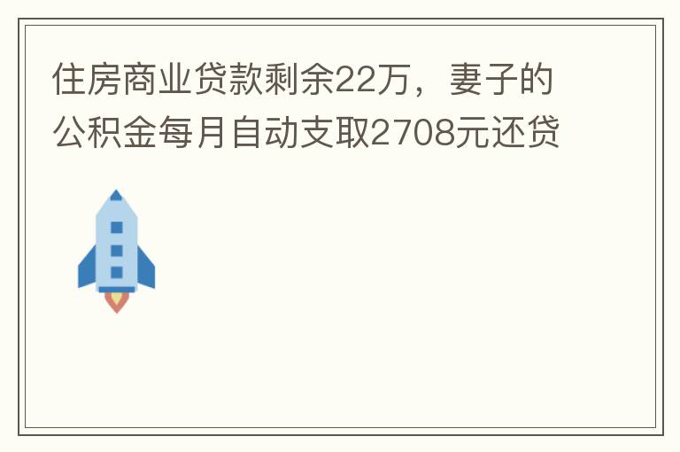 住房商業(yè)貸款剩余22萬，妻子的公積金每月自動支取2708元還貸，準備將剩余的商業(yè)貸款全部提前還貸，目前我的公積金賬戶無支取情況，余額5.6萬，妻子公積金賬戶余額7.8萬，能否將夫妻兩的公積金賬戶余額5