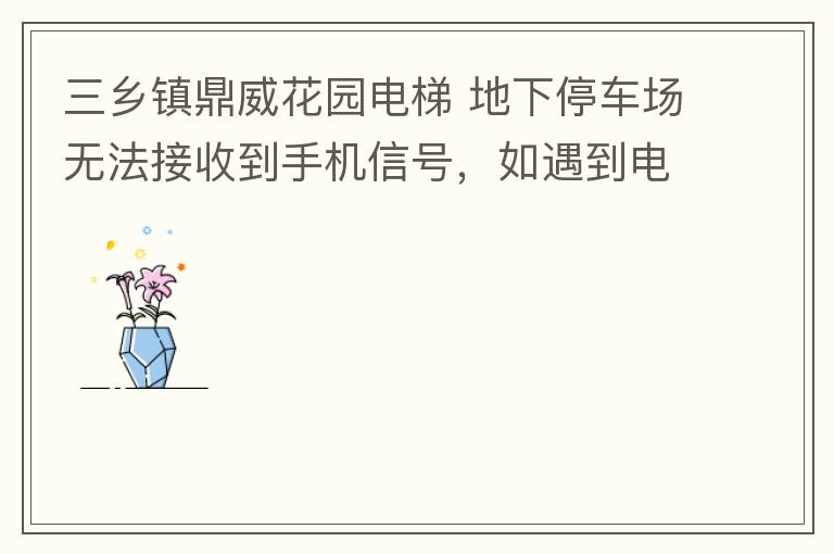 三鄉(xiāng)鎮(zhèn)鼎威花園電梯 地下停車場無法接收到手機信號，如遇到電梯被困，停車場發(fā)生意外，無法撥打電話求救，威脅到住戶安全。希望有關部門監(jiān)督，改善沒有信號問題