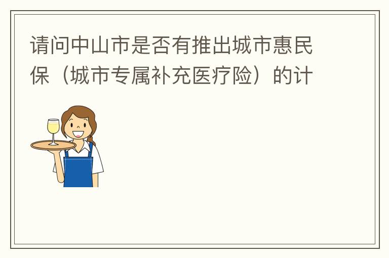請(qǐng)問中山市是否有推出城市惠民保（城市專屬補(bǔ)充醫(yī)療險(xiǎn)）的計(jì)劃？類似廣州的穗歲康，江門的邑康保，佛山的平安佛醫(yī)保