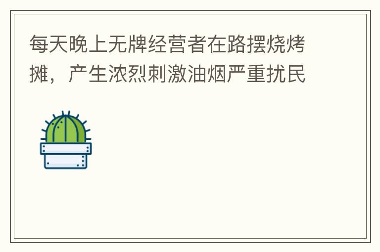 每天晚上無(wú)牌經(jīng)營(yíng)者在路擺燒烤攤，產(chǎn)生濃烈刺激油煙嚴(yán)重?cái)_民生活。