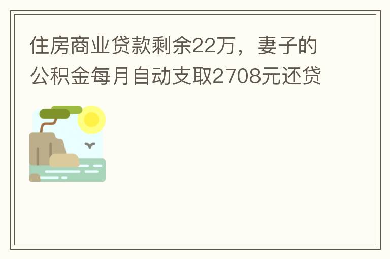 住房商業(yè)貸款剩余22萬，妻子的公積金每月自動(dòng)支取2708元還貸，準(zhǔn)備將剩余的商業(yè)貸款全部提前還貸，目前我的公積金賬戶無支取情況，余額5.6萬，妻子公積金賬戶余額7.8萬，能否將夫妻兩的公積金賬戶余額5