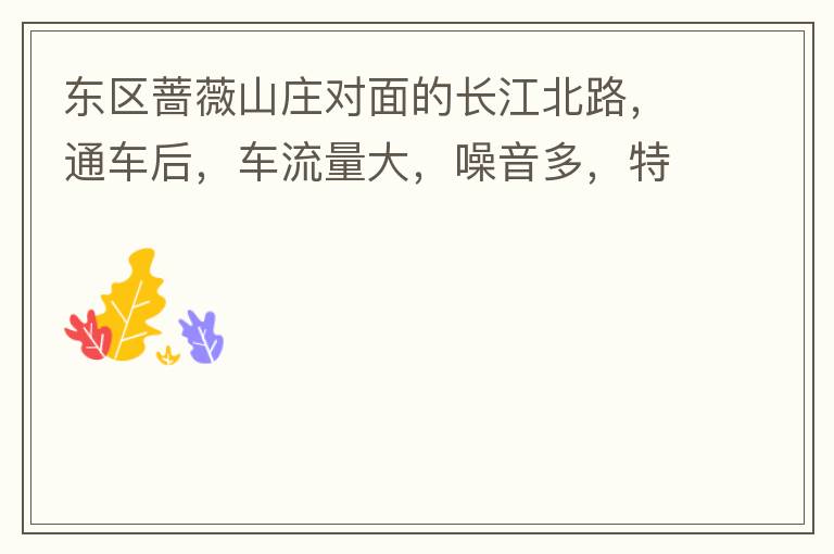 東區(qū)薔薇山莊對(duì)面的長(zhǎng)江北路，通車后，車流量大，噪音多，特別是貨車和泥頭車高速經(jīng)過，到了深夜特別吵，完全睡不了覺，可以安裝隔音墻么
