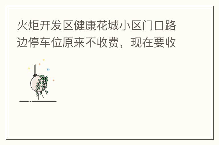 火炬開發(fā)區(qū)健康花城小區(qū)門口路邊停車位原來不收費，現(xiàn)在要收費了