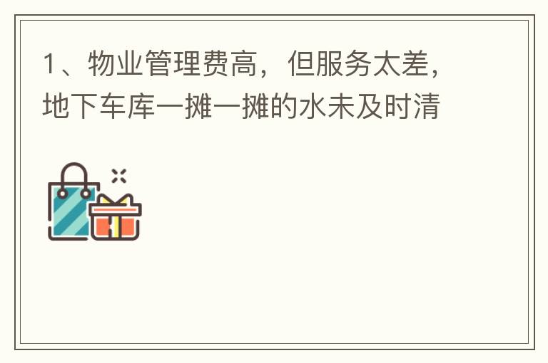 1、物業(yè)管理費高，但服務太差，地下車庫一攤一攤的水未及時清理，導致業(yè)主騎電動車摔跤。2、小區(qū)外的雜草太多，不單只影響市容，還招惹蚊蟲，蛇等！3、入車庫前有一個坑，一直未能解決問題，導致業(yè)主每次開車回家