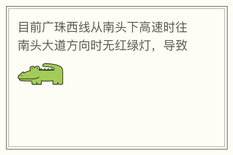 目前廣珠西線從南頭下高速時往南頭大道方向時無紅綠燈，導(dǎo)致通行效率太低了，而且很容易導(dǎo)致擦碰等事故，建議增加紅綠燈。