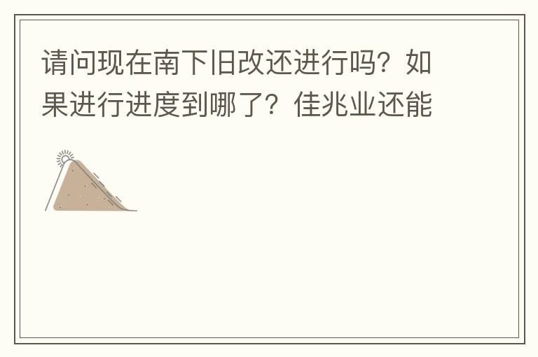 請(qǐng)問(wèn)現(xiàn)在南下舊改還進(jìn)行嗎？如果進(jìn)行進(jìn)度到哪了？佳兆業(yè)還能進(jìn)行下去嗎？
