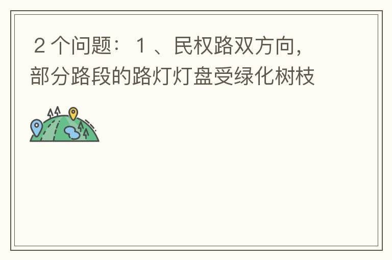 ２個(gè)問題：１、民權(quán)路雙方向，部分路段的路燈燈盤受綠化樹枝（葉）遮蓋，影響夜間照明效果?。?、民權(quán)路２側(cè)人行道內(nèi)，為何在夜間視野昏暗，缺少光線照明？能否增加照明設(shè)施？