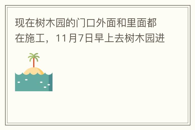 現(xiàn)在樹木園的門口外面和里面都在施工，11月7日早上去樹木園進行戶外活動，在出入口都是非常大的灰塵，有挖掘機等機械在施工，但是周圍都是灰塵，施工方?jīng)]有做好防塵措施，而且我們走的時候，竟然還有一個人拿著掃