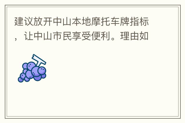 建議放開中山本地摩托車牌指標(biāo)，讓中山市民享受便利。理由如下：一.  我市從1999年發(fā)布禁摩令以來，中山停止了重新發(fā)放摩托車指標(biāo)的計(jì)劃，當(dāng)時(shí)出于環(huán)保和整體路況的考慮，進(jìn)行了限制摩托車。  但是數(shù)年過去