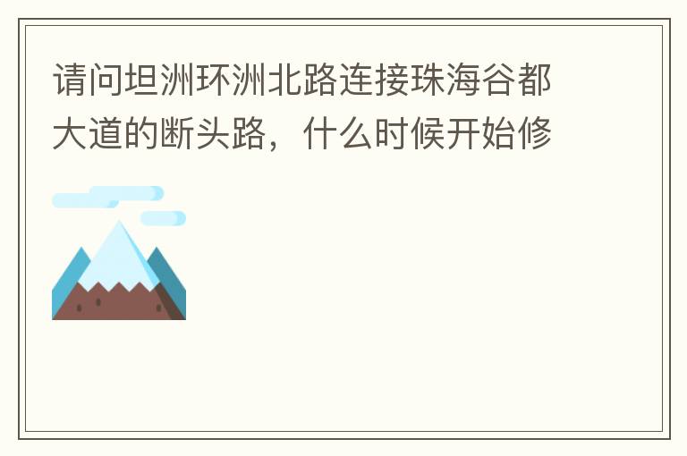 請(qǐng)問坦洲環(huán)洲北路連接珠海谷都大道的斷頭路，什么時(shí)候開始修建？