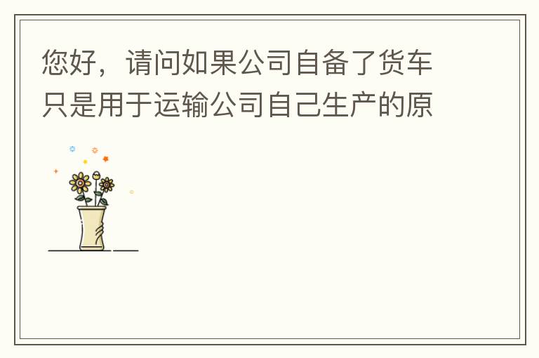 您好，請問如果公司自備了貨車只是用于運(yùn)輸公司自己生產(chǎn)的原料、半成品、產(chǎn)成品、銷售產(chǎn)品，是否需要辦理道路運(yùn)輸經(jīng)營許可證呢？