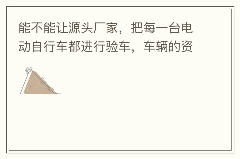 能不能讓源頭廠家，把每一臺電動自行車都進(jìn)行驗車，車輛的資料核對登記處理。然后再有購買的消費者，將自己的資料在制定的地點上報提交，錄入，經(jīng)審核后，車輛以及車主本人信息無誤后再等通知到現(xiàn)場，或郵寄到商家，