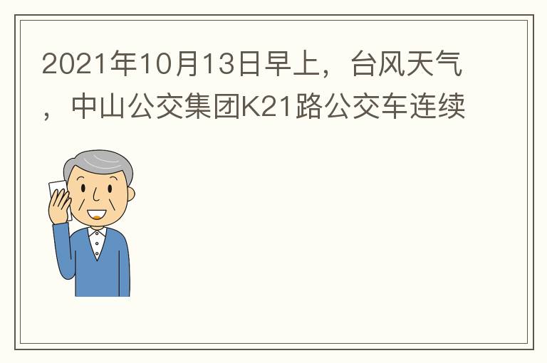 2021年10月13日早上，臺風天氣，中山公交集團K21路公交車連續(xù)取消了兩班車，一到站臺，屏幕顯示下趟班車6：42分，但沒有班車到，過點后，然后屏幕顯示下趟班車6：53分， 6：53分前有輛班車到，