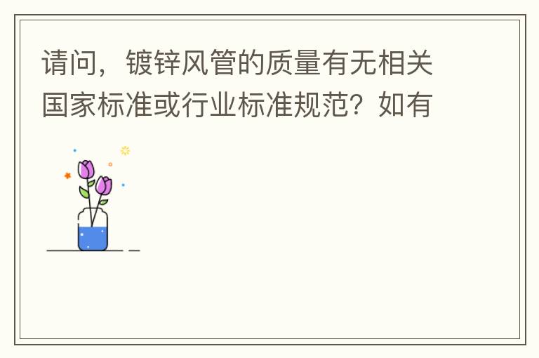 請問，鍍鋅風(fēng)管的質(zhì)量有無相關(guān)國家標(biāo)準(zhǔn)或行業(yè)標(biāo)準(zhǔn)規(guī)范？如有，是什么國家標(biāo)準(zhǔn)或行業(yè)標(biāo)準(zhǔn)？煩請?zhí)峁┪募Q。