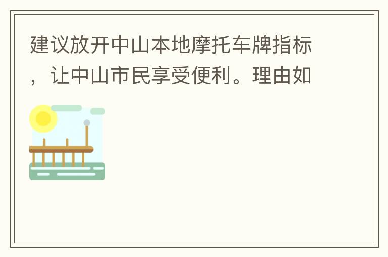 建議放開中山本地摩托車牌指標，讓中山市民享受便利。理由如下：一.  我市從1999年發(fā)布禁摩令以來，中山停止了重新發(fā)放摩托車指標的計劃，當時出于環(huán)保和整體路況的考慮，進行了限制摩托車。  但是數(shù)年過去