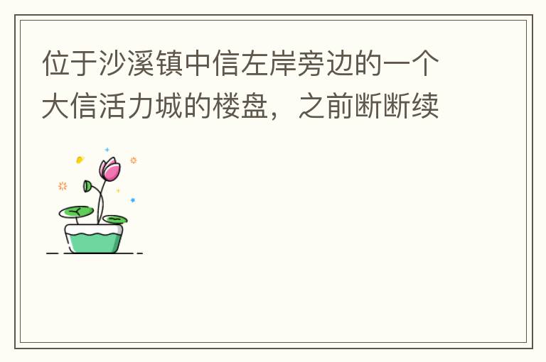 位于沙溪鎮(zhèn)中信左岸旁邊的一個大信活力城的樓盤，之前斷斷續(xù)續(xù)偶爾有兩三個工人工作，但近幾個月基本處于停工狀態(tài)，該樓盤是否已經(jīng)爛尾，總是一堆棚柵、鋼筋在那里，實在影響旁邊居民住戶視覺。希望有關(guān)部門予以回復(fù)