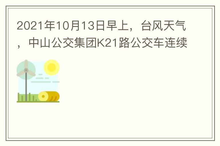 2021年10月13日早上，臺風天氣，中山公交集團K21路公交車連續(xù)取消了兩班車，一到站臺，屏幕顯示下趟班車6：42分，但沒有班車到，過點后，然后屏幕顯示下趟班車6：53分， 6：53分前有輛班車到，