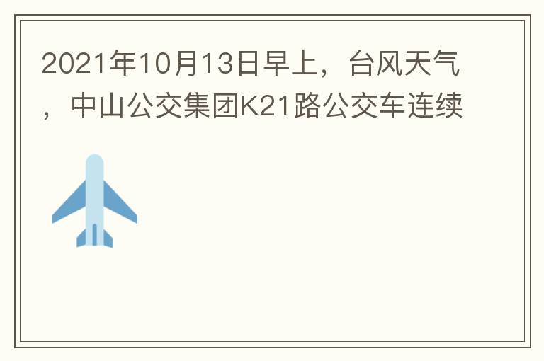 2021年10月13日早上，臺風(fēng)天氣，中山公交集團K21路公交車連續(xù)取消了兩班車，一到站臺，屏幕顯示下趟班車6：42分，但沒有班車到，過點后，然后屏幕顯示下趟班車6：53分， 6：53分前有輛班車到，