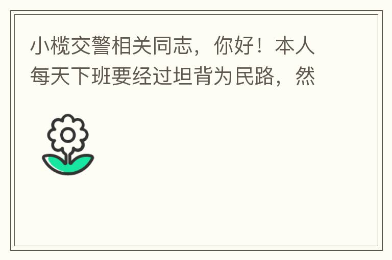 小欖交警相關(guān)同志，你好！本人每天下班要經(jīng)過坦背為民路，然后轉(zhuǎn)蓮園路，，但每次都要排上好幾百米，五六個紅綠燈才能過去。原因是作為直行及左轉(zhuǎn)的綠燈時間設(shè)置太短，估計不到二十秒鐘。從為民路直行到G105國道
