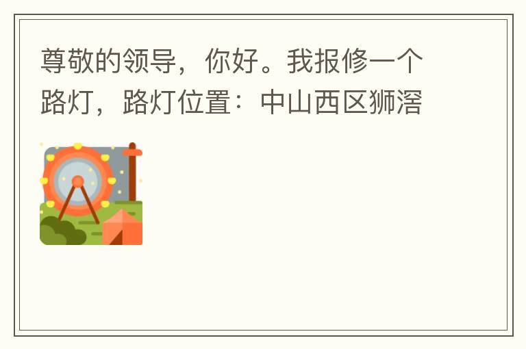 尊敬的領導，你好。我報修一個路燈，路燈位置：中山西區(qū)獅滘口大橋，濱江一號往富華方向，上橋第二支路燈已經(jīng)損壞。麻煩及時修復，減少意外的發(fā)生。謝謝領導的幫助。