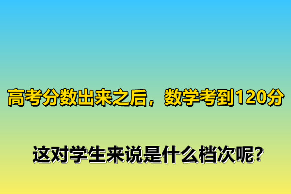 高考分?jǐn)?shù)出來(lái)之后，數(shù)學(xué)考到120分，這對(duì)學(xué)生來(lái)說(shuō)是什么檔次呢？